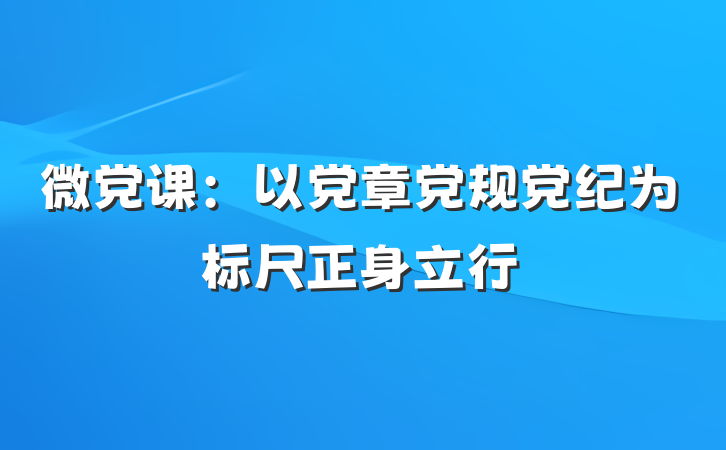 微党课：以党章党规党纪为标尺正身立行