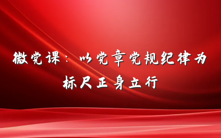 微党课：以党章党规纪律为标尺正身立行