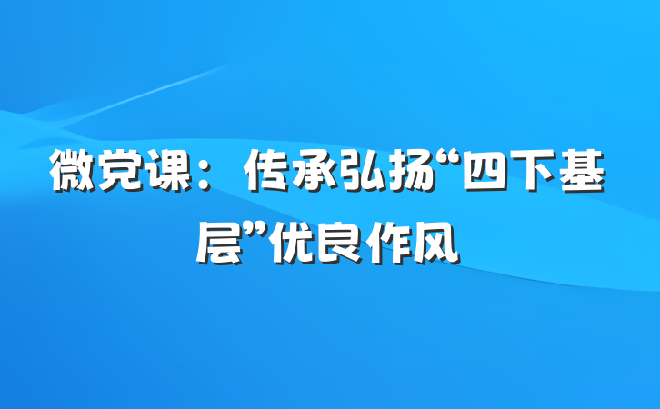 微党课：传承弘扬“四下基层”优良作风