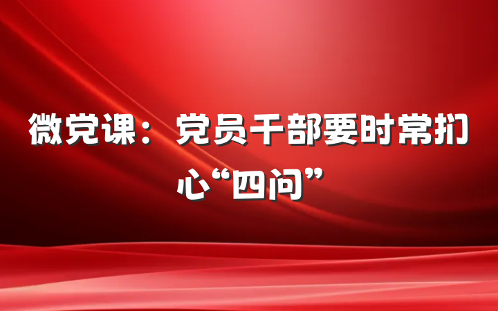 微党课：党员干部要时常扪心“四问”