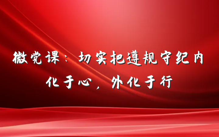 微党课：切实把遵规守纪内化于心，外化于行