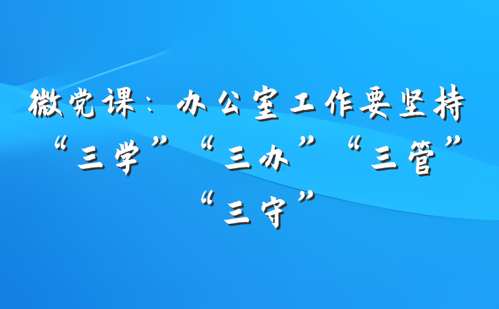 微党课：办公室工作要坚持“三学”“三办”“三管”“三守”