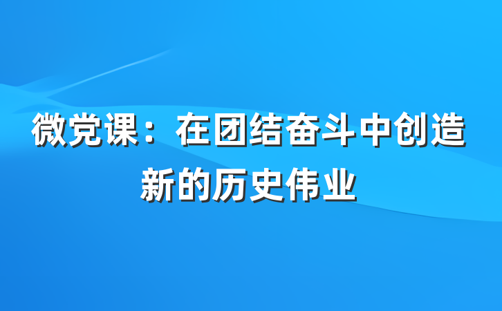 微党课：在团结奋斗中创造新的历史伟业