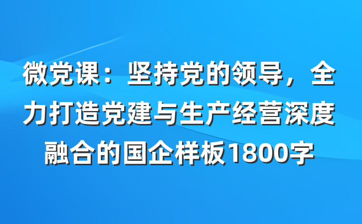 微党课：坚持党的领导，全力打造党建与生产经营深度融合的国企样板1800字