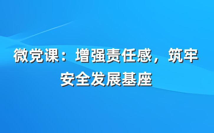 微党课：增强责任感，筑牢安全发展基座