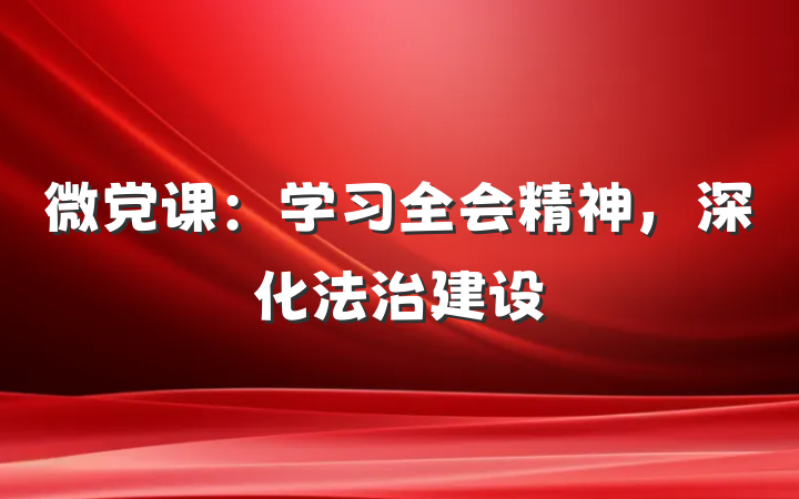微党课：学习全会精神，深化法治建设