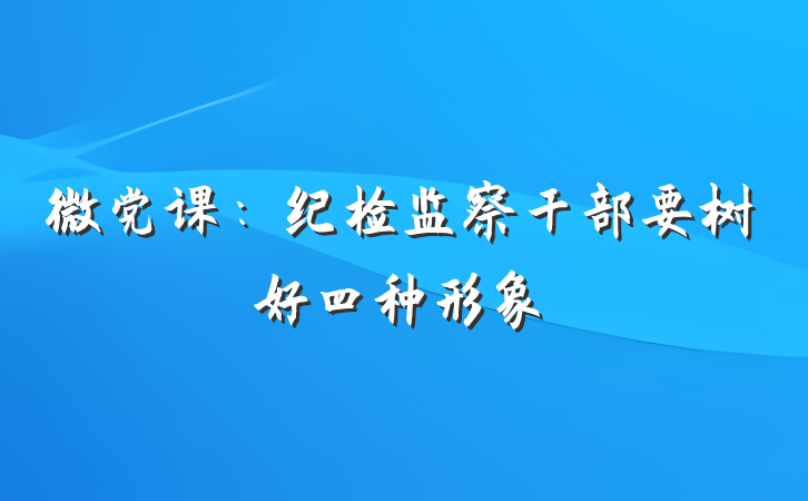 微党课：纪检监察干部要树好四种形象