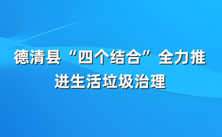 德清县“四个结合”全力推进生活垃圾治理