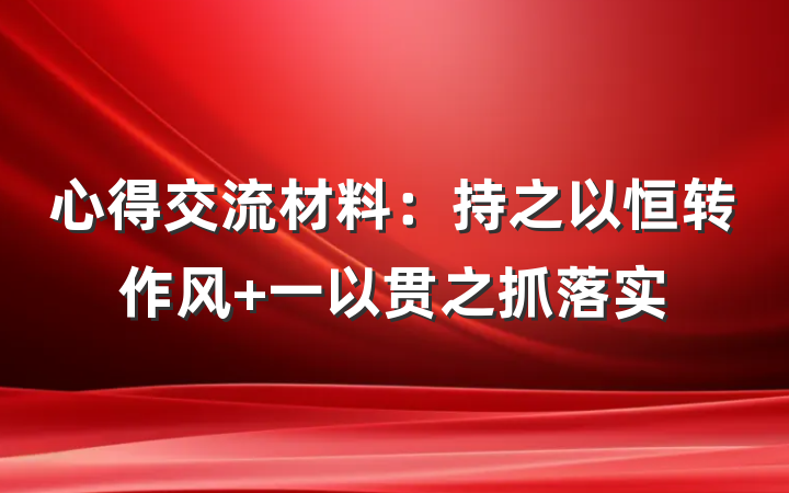 心得交流材料：持之以恒转作风 一以贯之抓落实