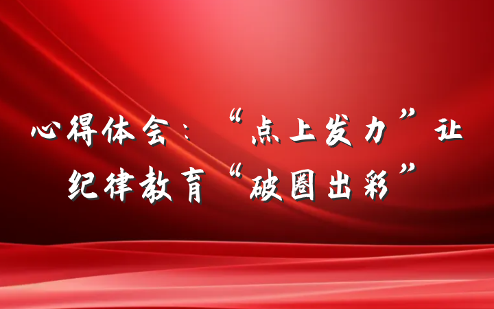 心得体会：“点上发力”让纪律教育“破圈出彩”