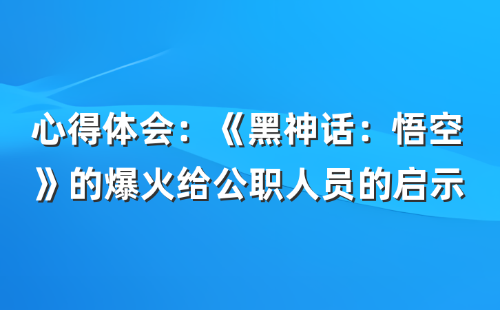 心得体会：《黑神话：悟空》的爆火给公职人员的启示