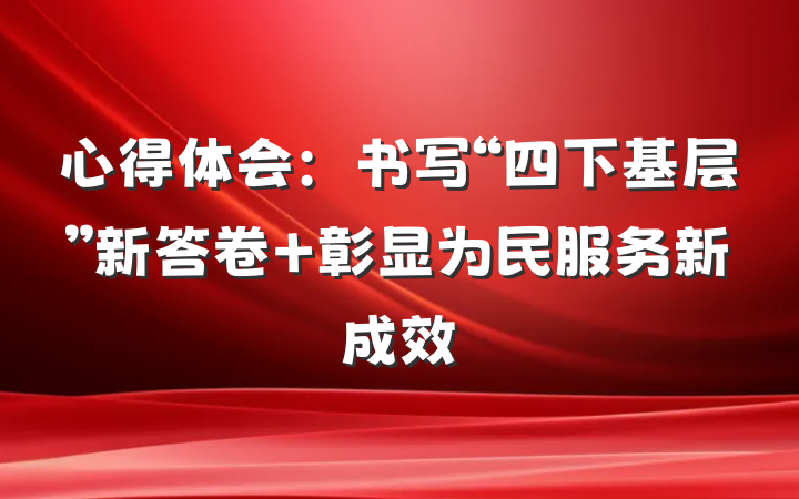 心得体会：书写“四下基层”新答卷 彰显为民服务新成效