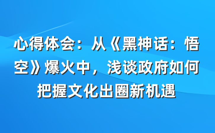 心得体会：从《黑神话：悟空》爆火中，浅谈政府如何把握文化出圈新机遇