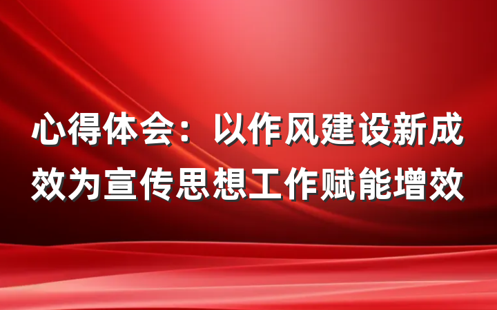心得体会：以作风建设新成效为宣传思想工作赋能增效