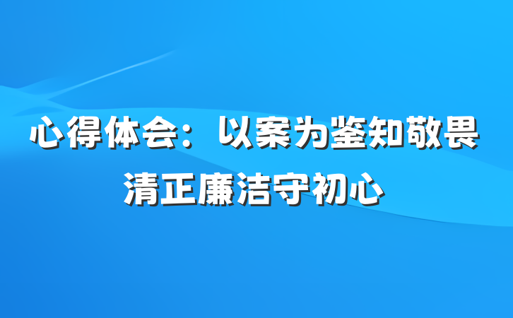 心得体会：以案为鉴知敬畏清正廉洁守初心