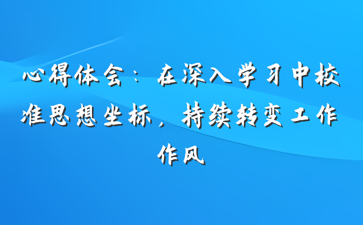 心得体会：在深入学习中校准思想坐标，持续转变工作作风