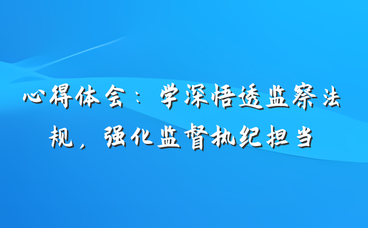 心得体会：学深悟透监察法规，强化监督执纪担当