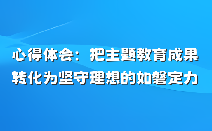 心得体会：把主题教育成果转化为坚守理想的如磐定力