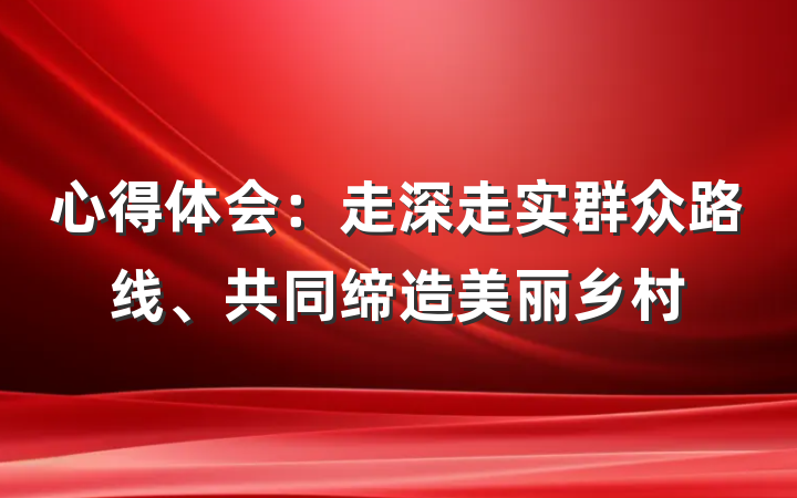 心得体会：走深走实群众路线、共同缔造美丽乡村
