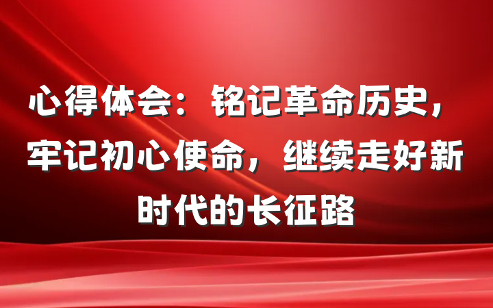 心得体会：铭记革命历史，牢记初心使命，继续走好新时代的长征路