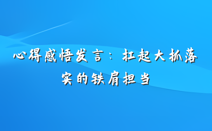 心得感悟发言：扛起大抓落实的铁肩担当