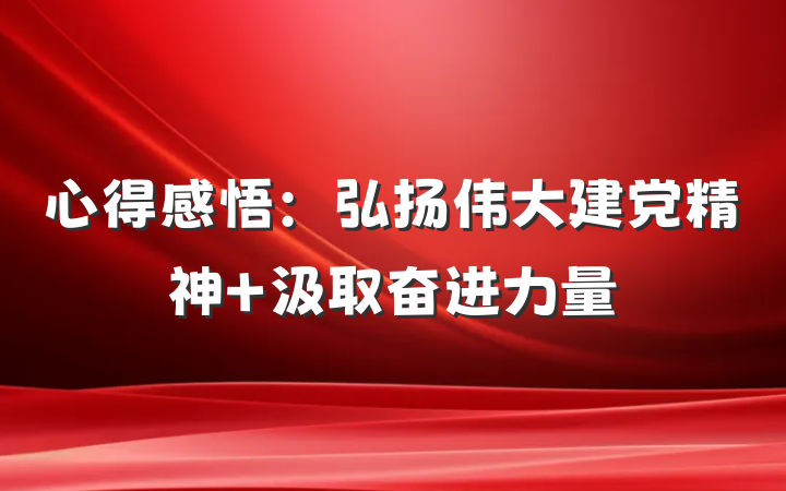 心得感悟：弘扬伟大建党精神 汲取奋进力量