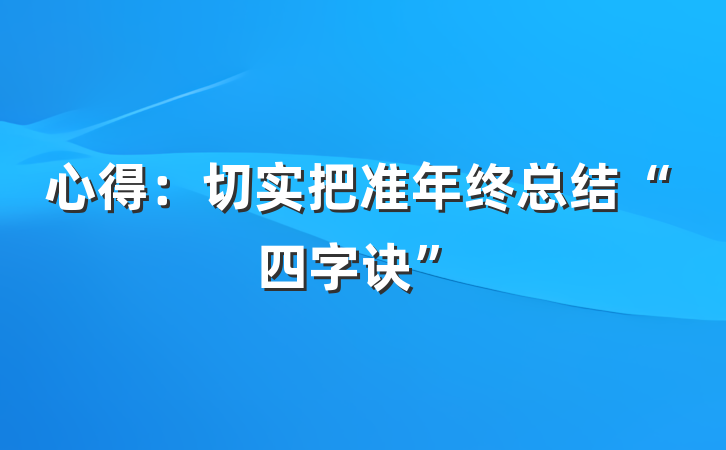 心得：切实把准年终总结“四字诀”