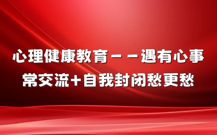 心理健康教育－－遇有心事常交流 自我封闭愁更愁