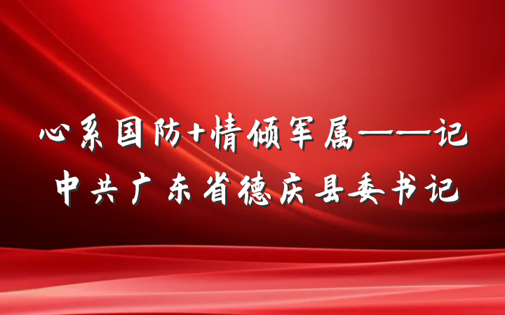 心系国防 情倾军属——记中共广东省德庆县委书记