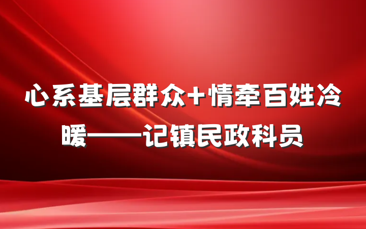 心系基层群众 情牵百姓冷暖——记镇民政科员