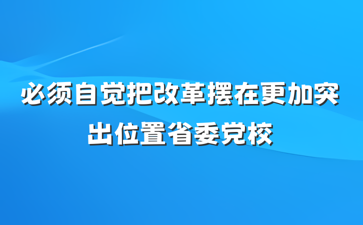 必须自觉把改革摆在更加突出位置省委党校