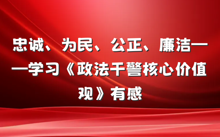忠诚、为民、公正、廉洁——学习《政法干警核心价值观》有感