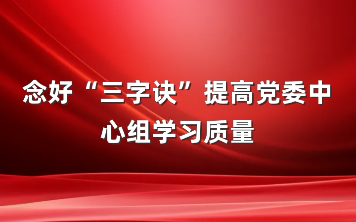 念好“三字诀”提高党委中心组学习质量