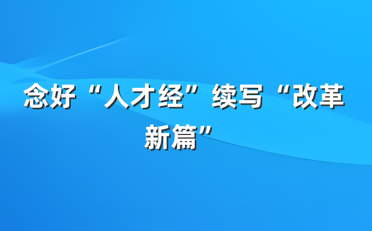念好“人才经”续写“改革新篇”