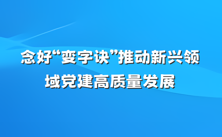 念好“变字诀”推动新兴领域党建高质量发展