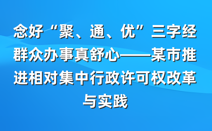 念好“聚、通、优”三字经群众办事真舒心——某市推进相对集中行政许可权改革与实践