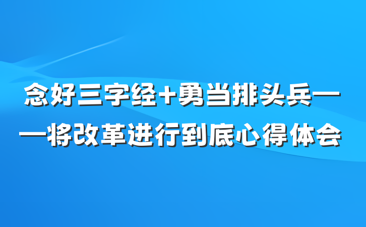 念好三字经 勇当排头兵——将改革进行到底心得体会