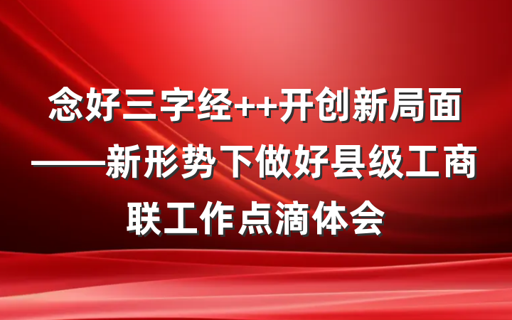 念好三字经  开创新局面——新形势下做好县级工商联工作点滴体会