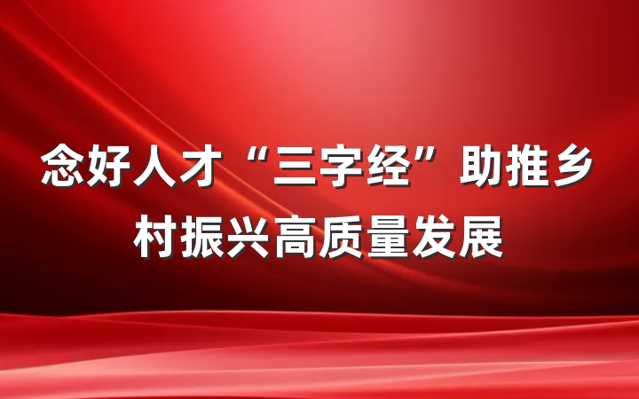 念好人才“三字经”助推乡村振兴高质量发展