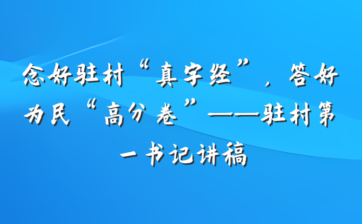 念好驻村“真字经”，答好为民“高分卷”——驻村第一书记讲稿
