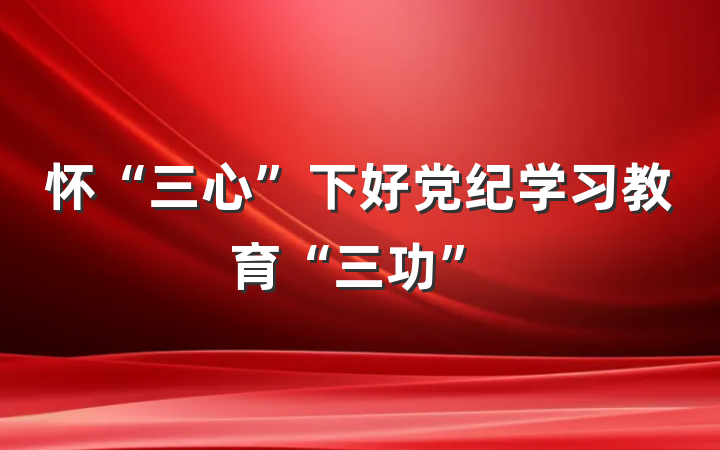 怀“三心”下好党纪学习教育“三功”