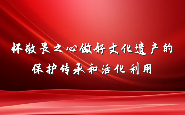 怀敬畏之心做好文化遗产的保护传承和活化利用