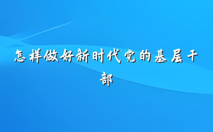 怎样做好新时代党的基层干部