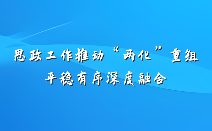 思政工作推动“两化”重组平稳有序深度融合