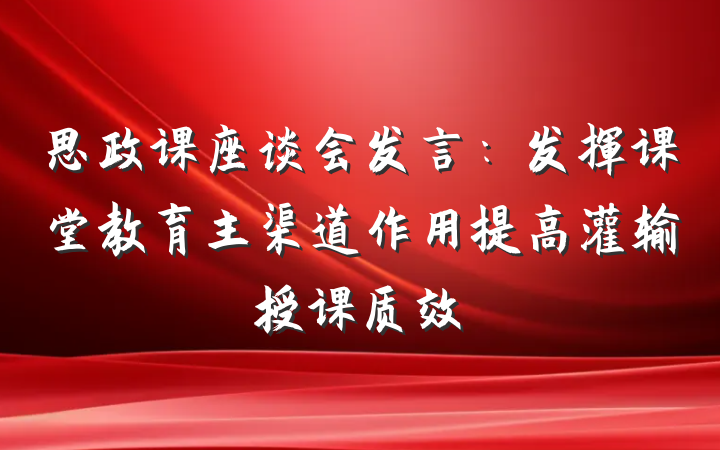 思政课座谈会发言：发挥课堂教育主渠道作用提高灌输授课质效