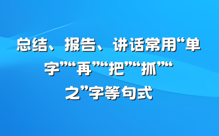 总结、报告、讲话常用“单字”“再”“把”“抓”“之”字等句式