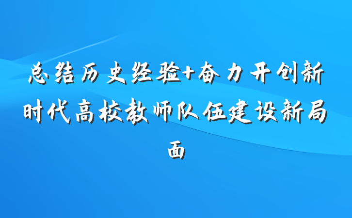 总结历史经验 奋力开创新时代高校教师队伍建设新局面
