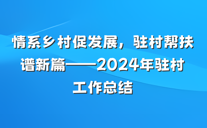 情系乡村促发展，驻村帮扶谱新篇——2024年驻村工作总结