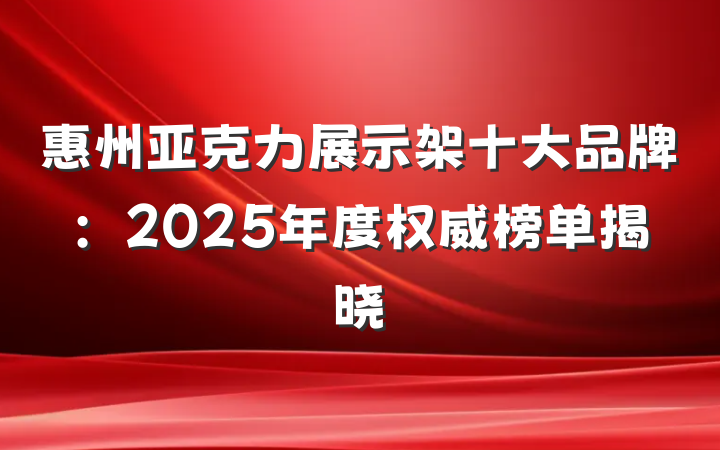 惠州亚克力展示架十大品牌：2025年度权威榜单揭晓