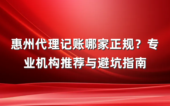 惠州代理记账哪家正规?专业机构推荐与避坑指南